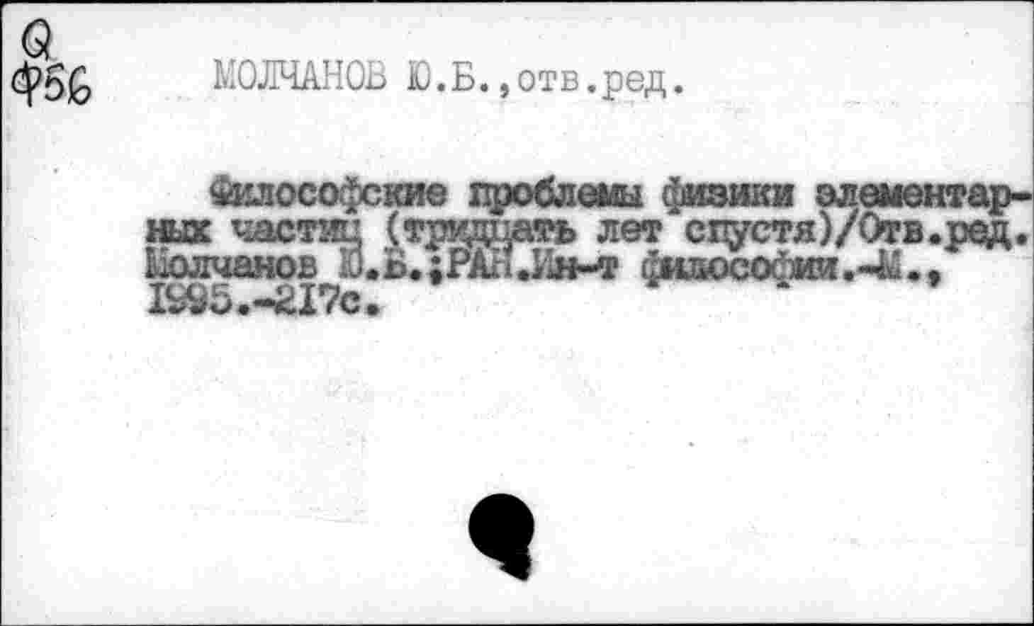 ﻿МОЛЧАНОВ Ю.Б.,отв.ред.
Философские проблемы физики элементарных частиц (тридцать лет спустя)/Отв.ред. Молчанов Ю.Б.;РАВ.Ин-т философии.-^.. 1995.-£17с.	-